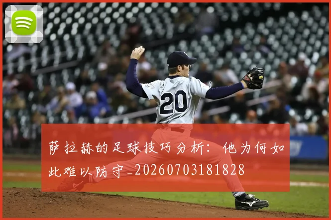 萨拉赫的足球技巧分析：他为何如此难以防守_20260703181828