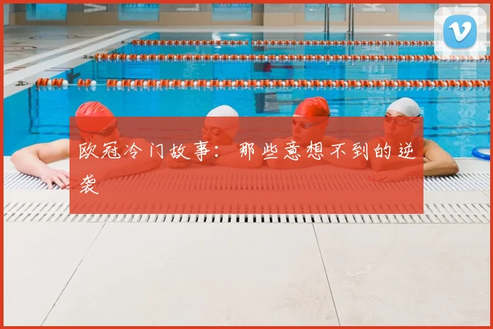 欧冠冷门故事：那些意想不到的逆袭