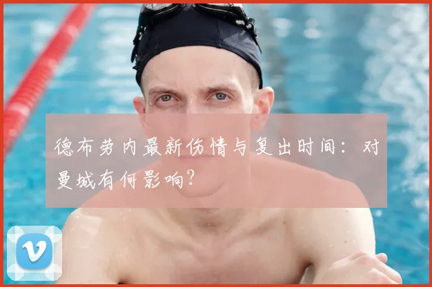 德布劳内最新伤情与复出时间:对曼城有何影响?