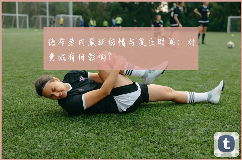 德布劳内最新伤情与复出时间:对曼城有何影响?