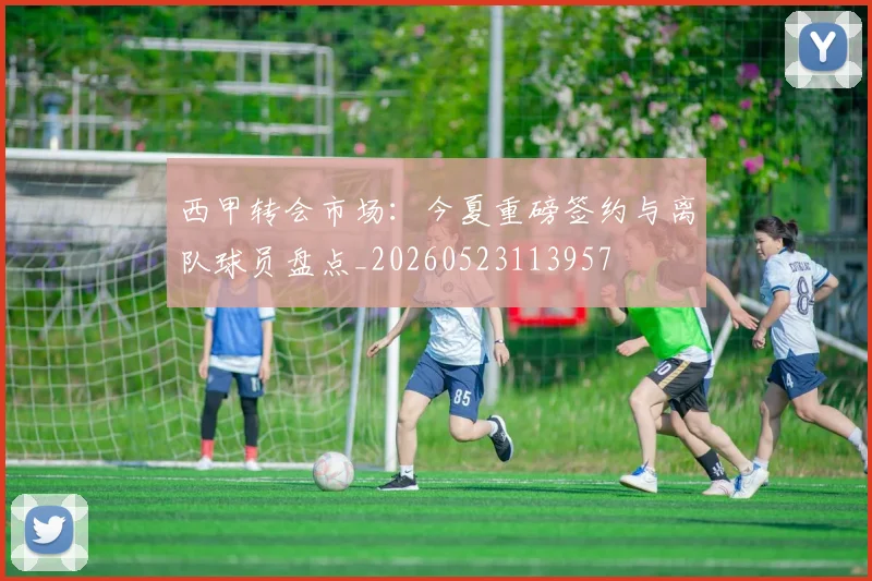 西甲转会市场:今夏重磅签约与离队球员盘点_20260523113957