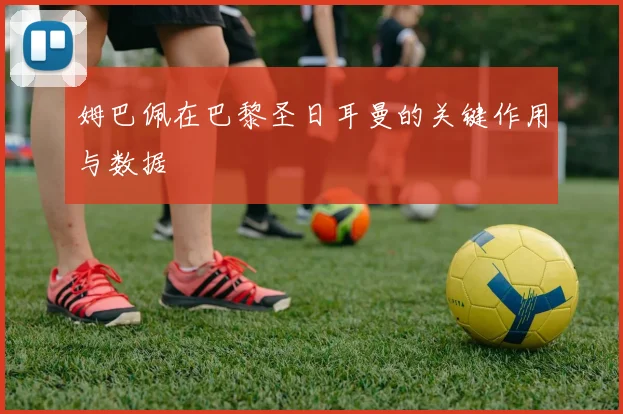 姆巴佩在巴黎圣日耳曼的关键作用与数据