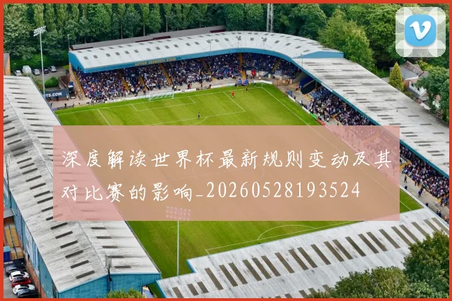 深度解读世界杯最新规则变动及其对比赛的影响_20260528193524