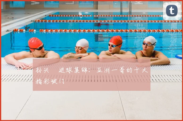 孙兴慜进球集锦：亚洲一哥的十大精彩破门