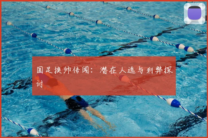 国足换帅传闻:潜在人选与利弊探讨