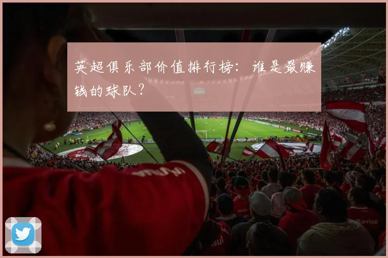 英超俱乐部价值排行榜:谁是最赚钱的球队?