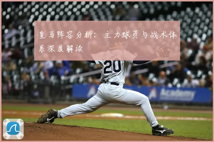 皇马阵容分析:主力球员与战术体系深度解读
