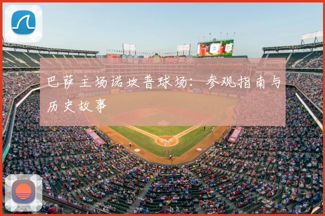 巴萨主场诺坎普球场:参观指南与历史故事
