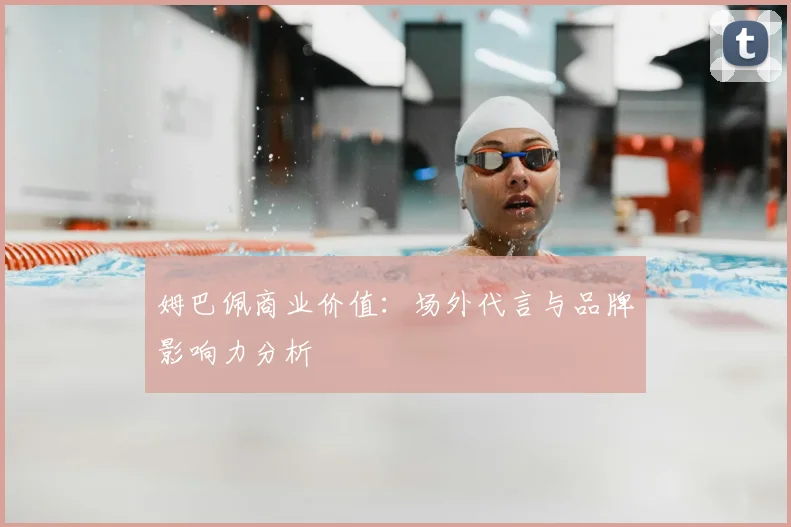 姆巴佩商业价值：场外代言与品牌影响力分析