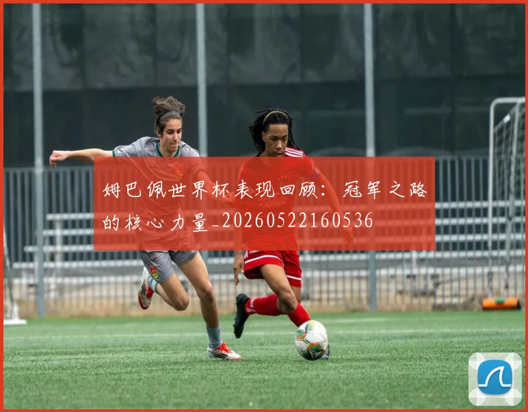 姆巴佩世界杯表现回顾:冠军之路的核心力量_20260522160536