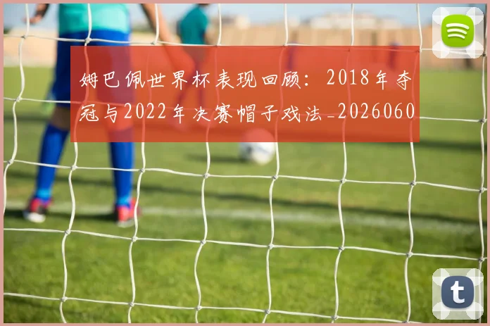 姆巴佩世界杯表现回顾:2018年夺冠与2022年决赛帽子戏法_20260606153109