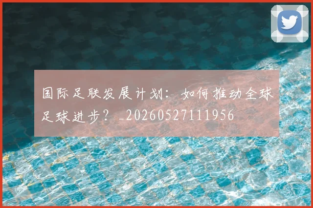 国际足联发展计划:如何推动全球足球进步?_20260527111956