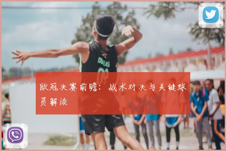 欧冠决赛前瞻：战术对决与关键球员解读