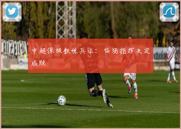 中超保级教练兵法:临场指挥决定成败