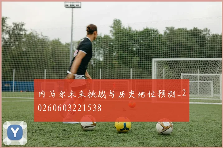 内马尔未来挑战与历史地位预测_20260603221538