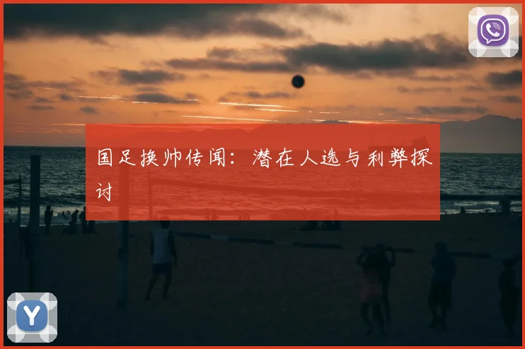 国足换帅传闻:潜在人选与利弊探讨