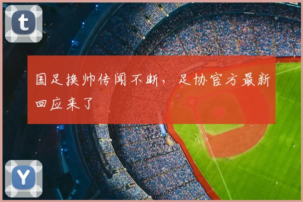国足换帅传闻不断,足协官方最新回应来了