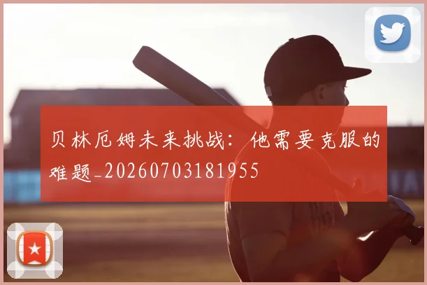 贝林厄姆未来挑战:他需要克服的难题_20260703181955