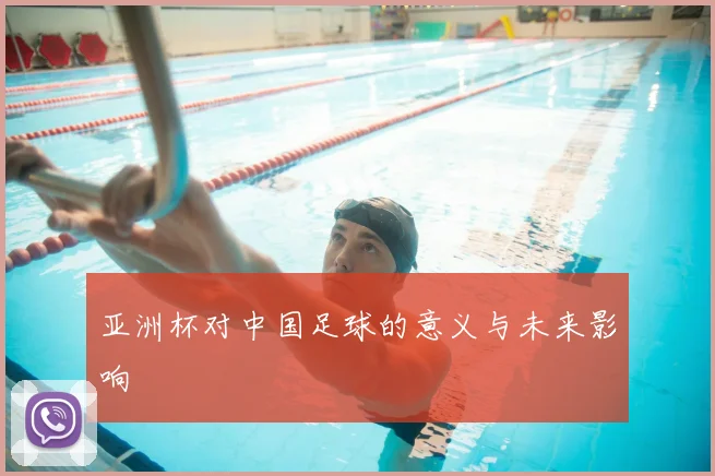 亚洲杯对中国足球的意义与未来影响