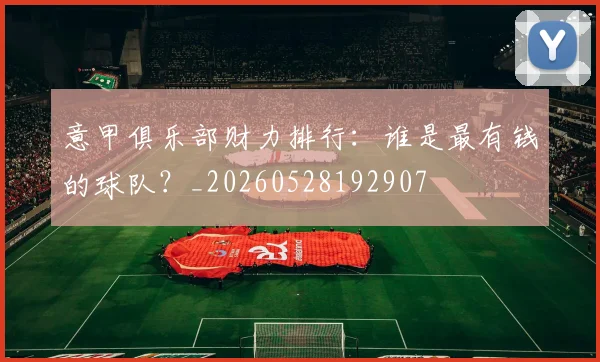 意甲俱乐部财力排行:谁是最有钱的球队?_20260528192907