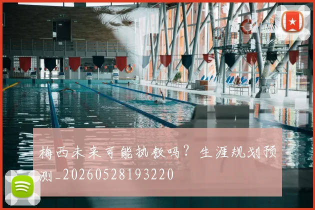 梅西未来可能执教吗?生涯规划预测_20260528193220