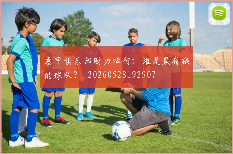 意甲俱乐部财力排行:谁是最有钱的球队?_20260528192907