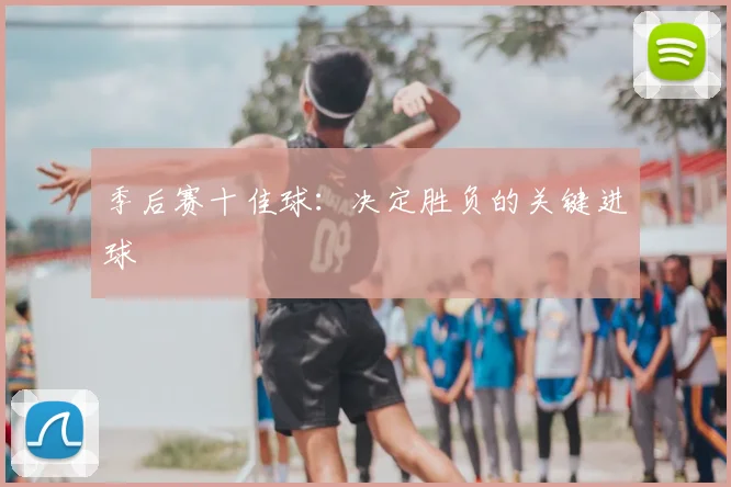 季后赛十佳球:决定胜负的关键进球