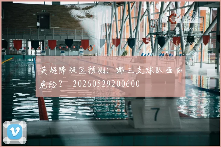 英超降级区预测:哪三支球队面临危险?_20260529200600