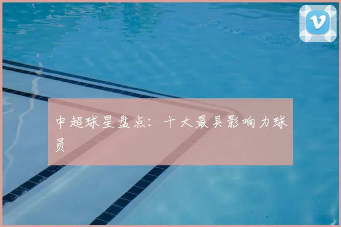 中超球星盘点:十大最具影响力球员