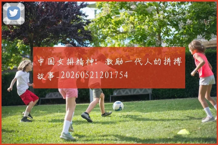 中国女排精神:激励一代人的拼搏故事_20260521201754