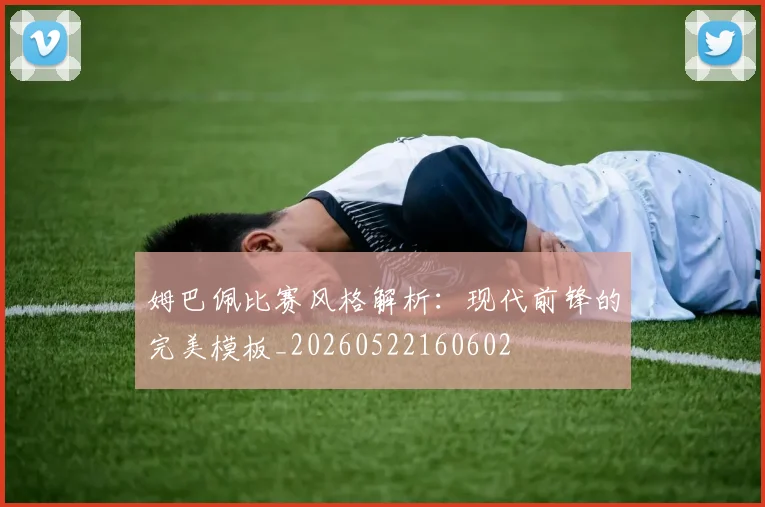 姆巴佩比赛风格解析:现代前锋的完美模板_20260522160602