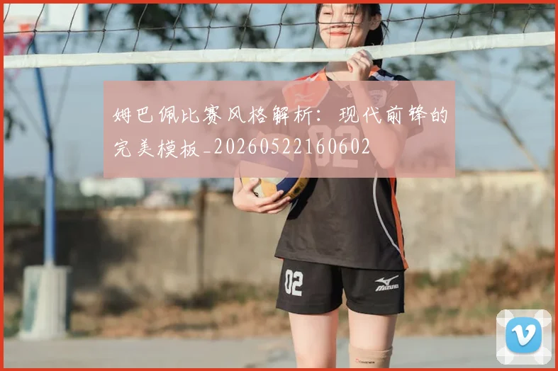 姆巴佩比赛风格解析:现代前锋的完美模板_20260522160602