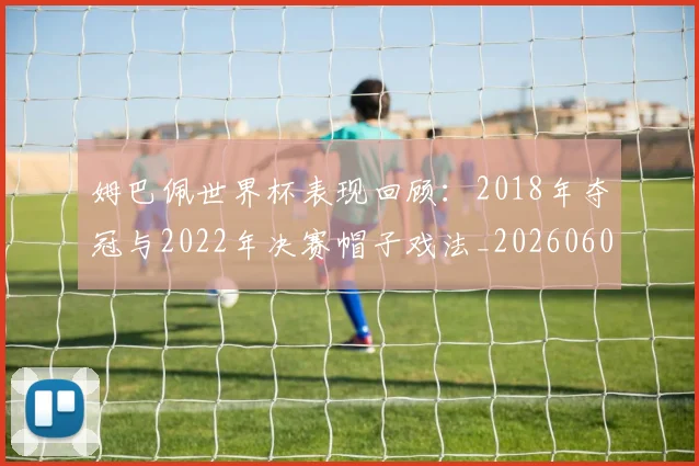 姆巴佩世界杯表现回顾:2018年夺冠与2022年决赛帽子戏法_20260606153109