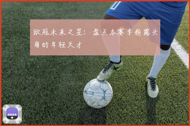 欧冠未来之星：盘点本赛季崭露头角的年轻天才