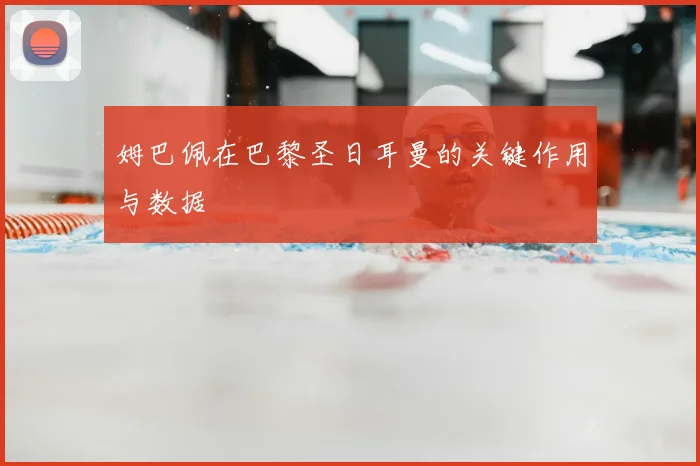 姆巴佩在巴黎圣日耳曼的关键作用与数据