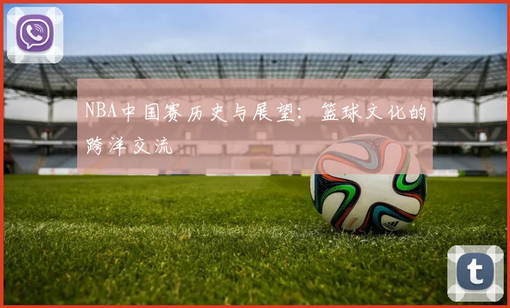 NBA中国赛历史与展望:篮球文化的跨洋交流