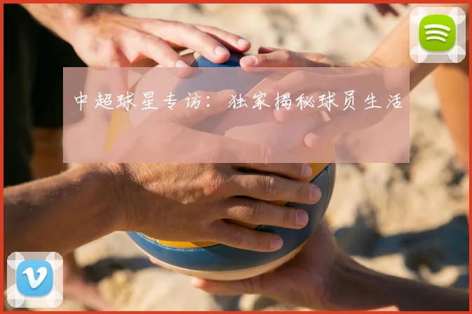 中超球星专访：独家揭秘球员生活