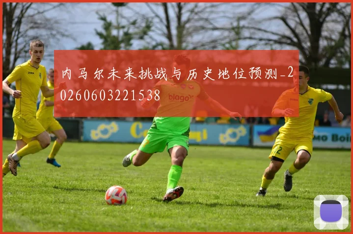 内马尔未来挑战与历史地位预测_20260603221538