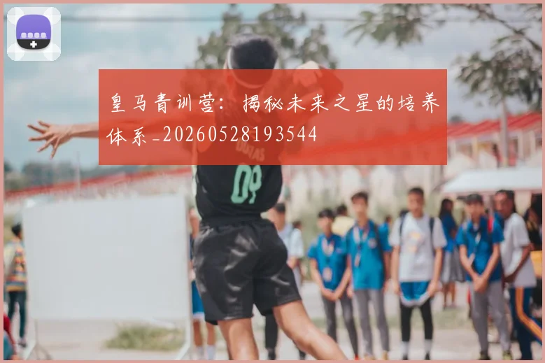皇马青训营:揭秘未来之星的培养体系_20260528193544