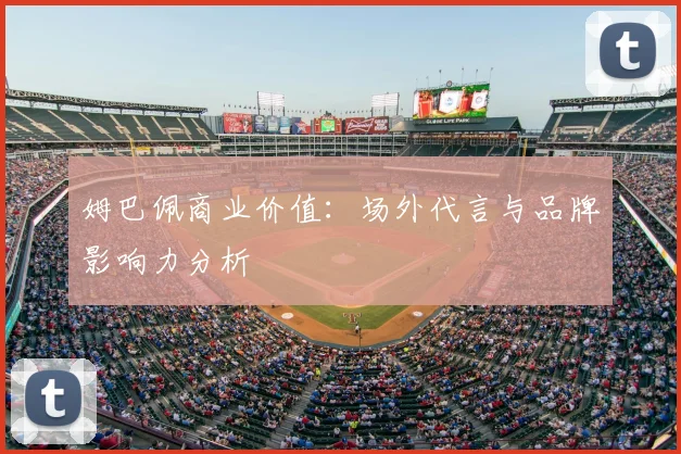 姆巴佩商业价值：场外代言与品牌影响力分析