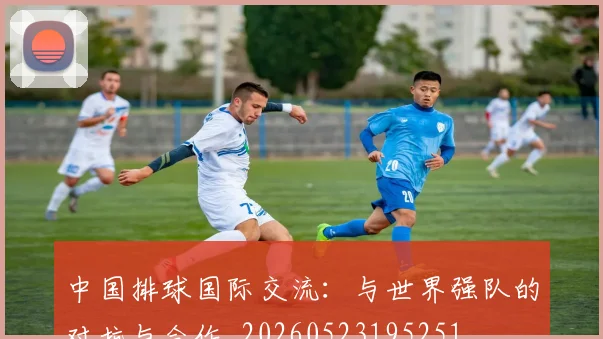 中国排球国际交流:与世界强队的对抗与合作_20260523195251