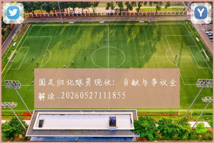 国足归化球员现状:贡献与争议全解读_20260527111855