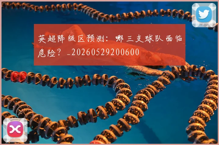 英超降级区预测:哪三支球队面临危险?_20260529200600