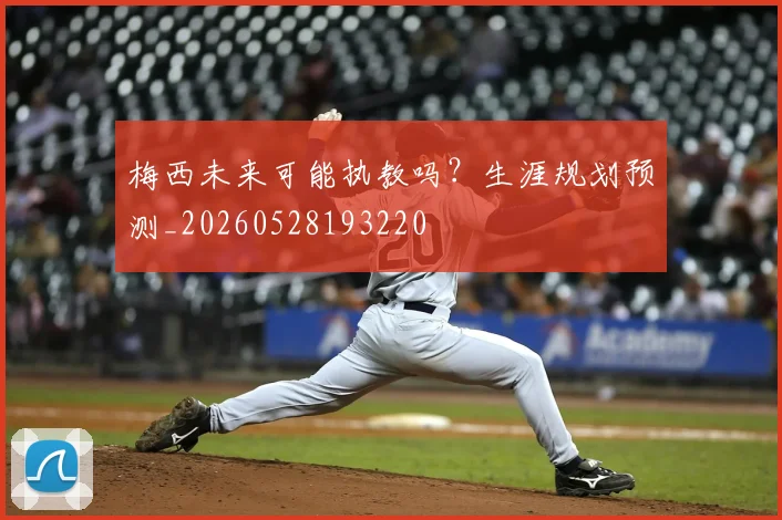 梅西未来可能执教吗?生涯规划预测_20260528193220