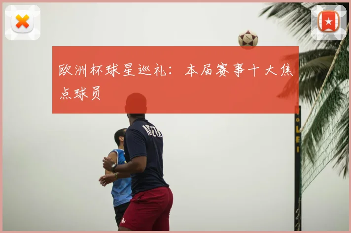 欧洲杯球星巡礼：本届赛事十大焦点球员