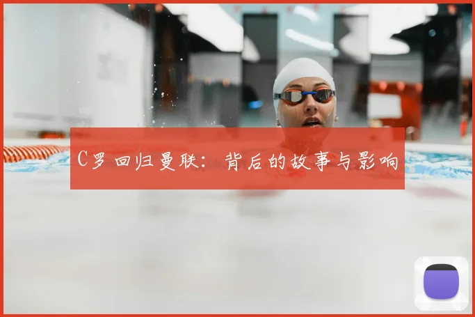 C罗回归曼联:背后的故事与影响