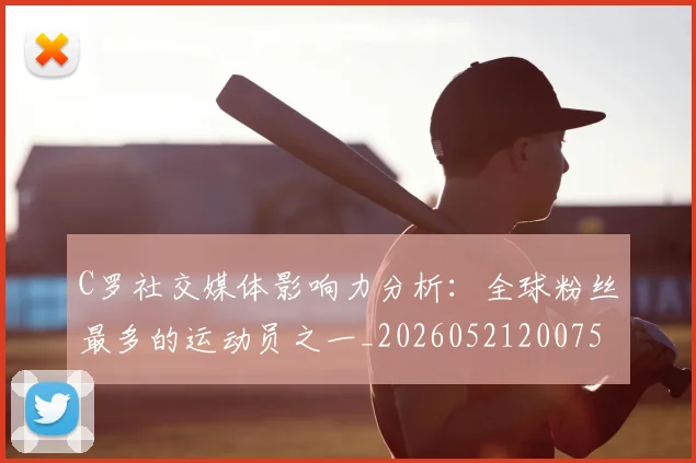 C罗社交媒体影响力分析:全球粉丝最多的运动员之一_20260521200756