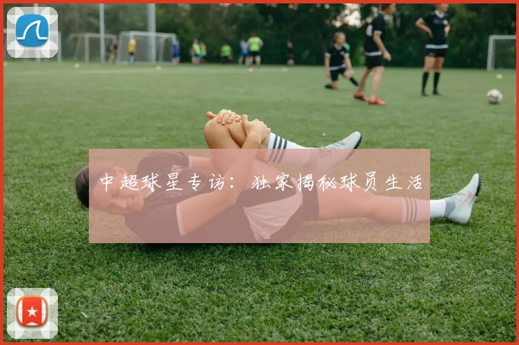 中超球星专访:独家揭秘球员生活