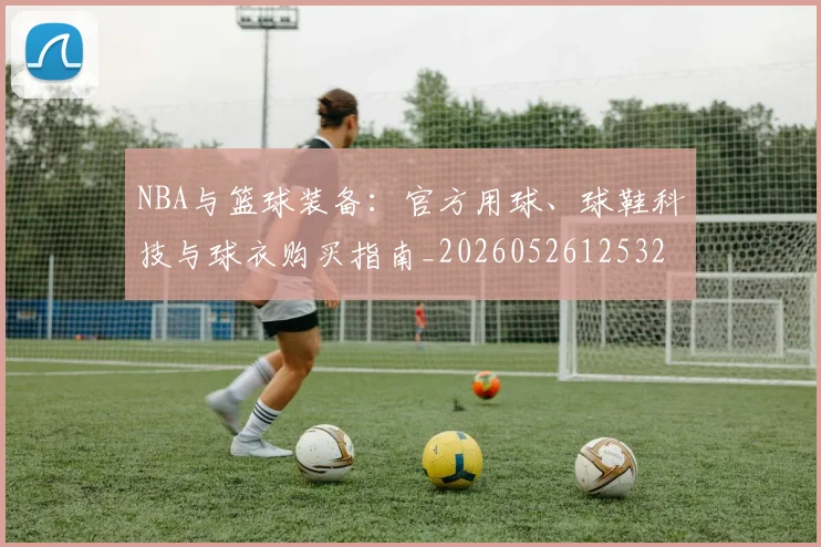 NBA与篮球装备:官方用球、球鞋科技与球衣购买指南_20260526125328