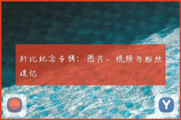 科比纪念专辑：图片、视频与粉丝追忆